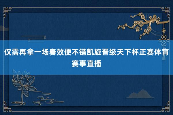 仅需再拿一场奏效便不错凯旋晋级天下杯正赛体育赛事直播