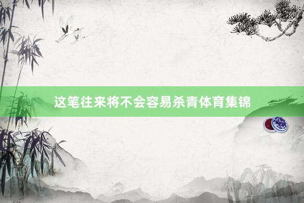 这笔往来将不会容易杀青体育集锦