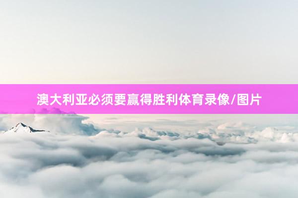 澳大利亚必须要赢得胜利体育录像/图片
