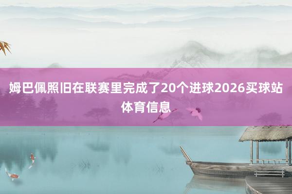 姆巴佩照旧在联赛里完成了20个进球2026买球站体育信息