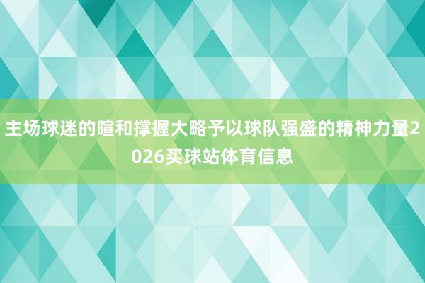 主场球迷的暄和撑握大略予以球队强盛的精神力量2026买球站体育信息