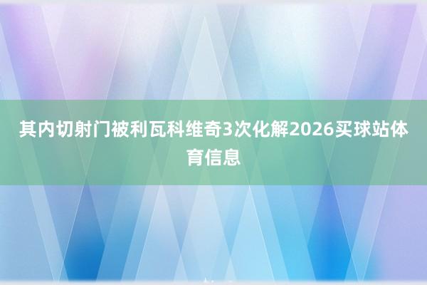 其内切射门被利瓦科维奇3次化解2026买球站体育信息