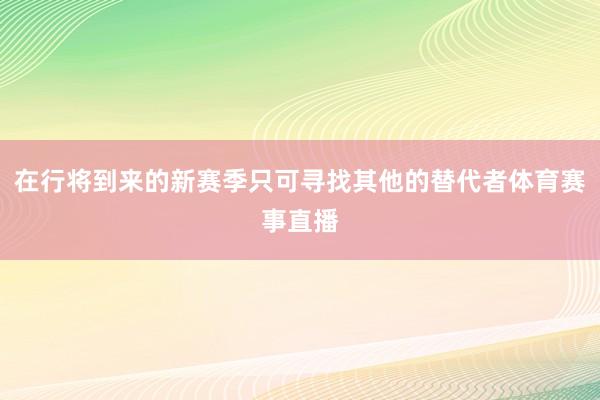 在行将到来的新赛季只可寻找其他的替代者体育赛事直播