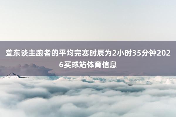 聋东谈主跑者的平均完赛时辰为2小时35分钟2026买球站体育信息