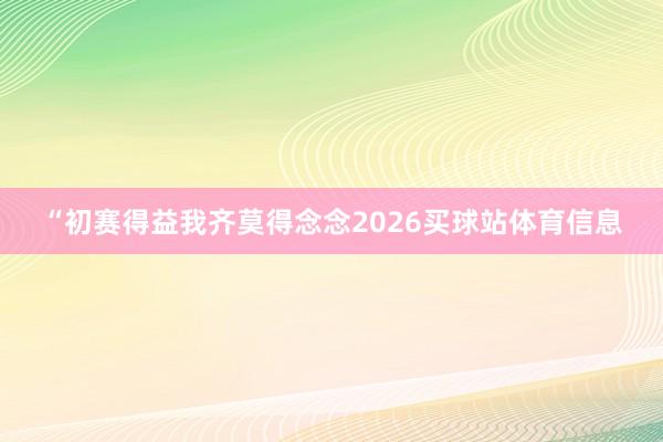 “初赛得益我齐莫得念念2026买球站体育信息