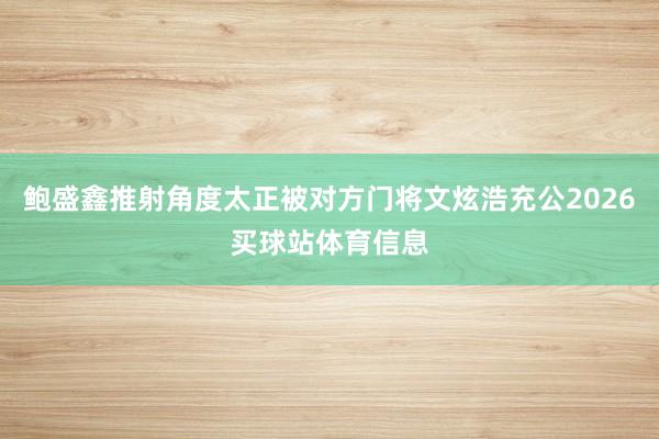 鲍盛鑫推射角度太正被对方门将文炫浩充公2026买球站体育信息