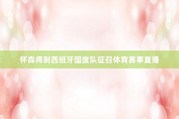 怀森得到西班牙国度队征召体育赛事直播
