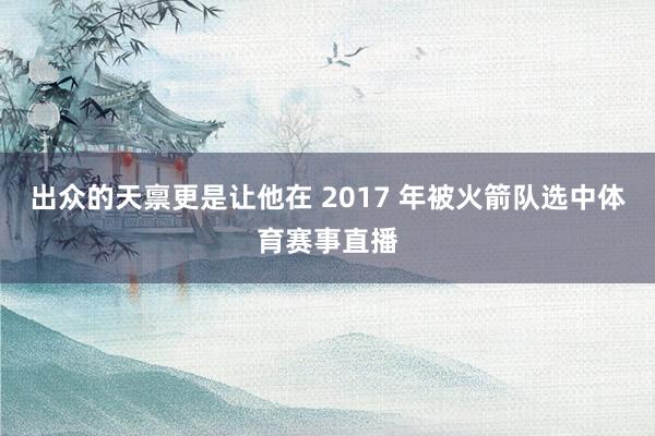 出众的天禀更是让他在 2017 年被火箭队选中体育赛事直播