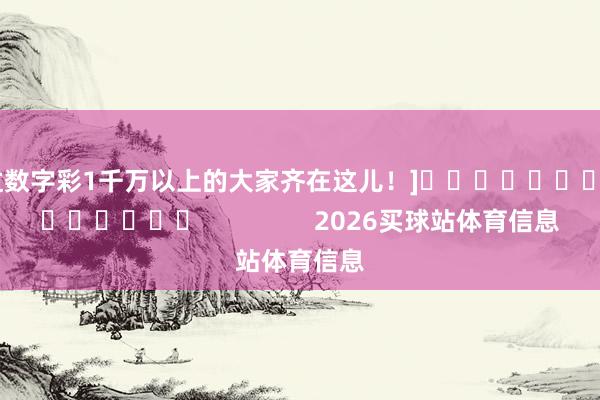中过数字彩1千万以上的大家齐在这儿！]															                2026买球站体育信息