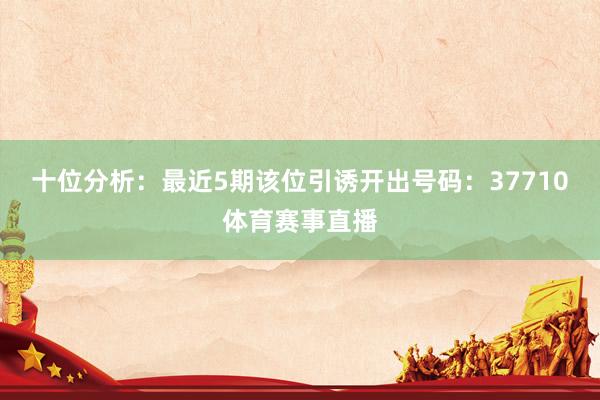 十位分析：最近5期该位引诱开出号码：37710体育赛事直播