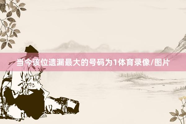 当今该位遗漏最大的号码为1体育录像/图片