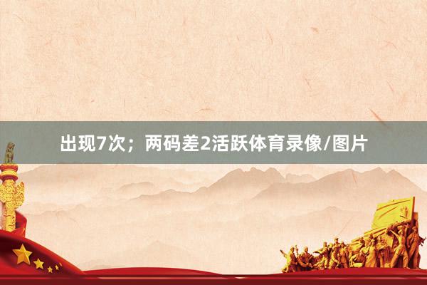 出现7次；两码差2活跃体育录像/图片
