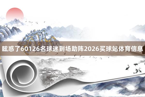 眩惑了60126名球迷到场助阵2026买球站体育信息