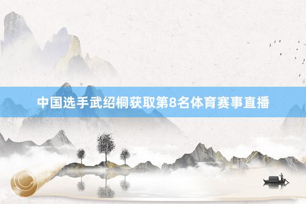 中国选手武绍桐获取第8名体育赛事直播