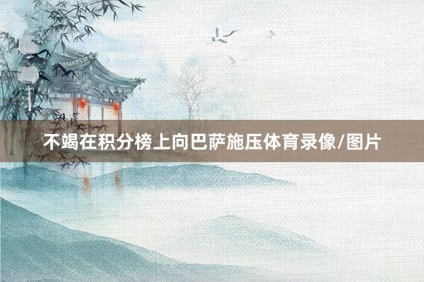 不竭在积分榜上向巴萨施压体育录像/图片