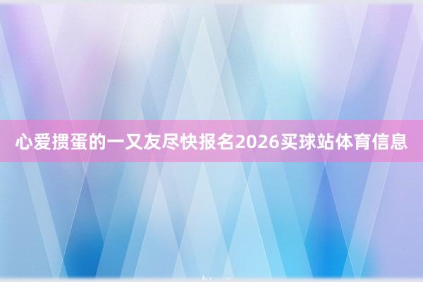 心爱掼蛋的一又友尽快报名2026买球站体育信息
