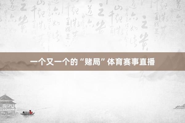 一个又一个的“赌局”体育赛事直播