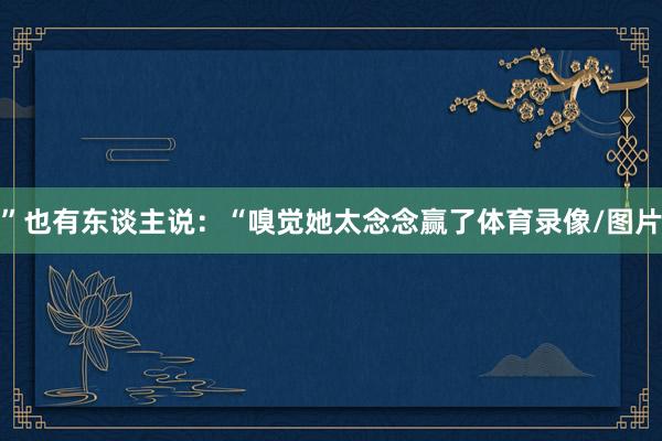 ”也有东谈主说：“嗅觉她太念念赢了体育录像/图片