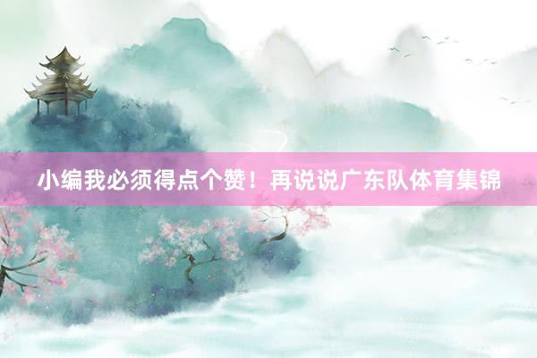 小编我必须得点个赞！再说说广东队体育集锦