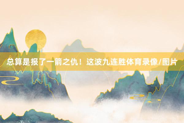 总算是报了一箭之仇！这波九连胜体育录像/图片