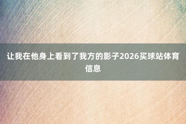 让我在他身上看到了我方的影子2026买球站体育信息