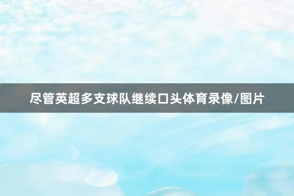 尽管英超多支球队继续口头体育录像/图片