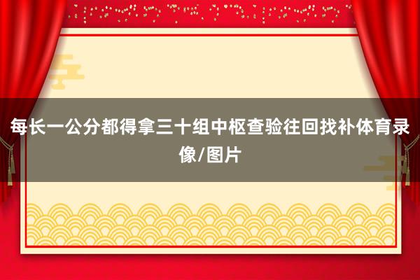 每长一公分都得拿三十组中枢查验往回找补体育录像/图片