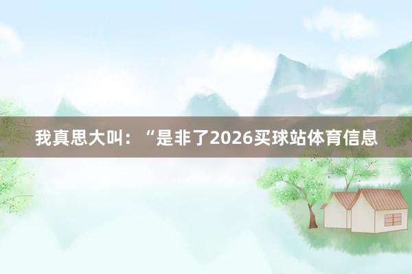 我真思大叫：“是非了2026买球站体育信息