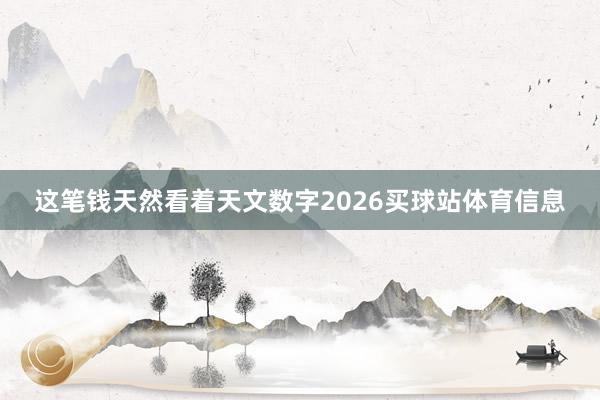 这笔钱天然看着天文数字2026买球站体育信息