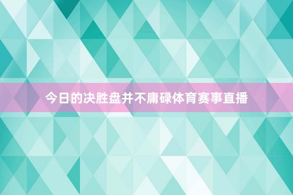 今日的决胜盘并不庸碌体育赛事直播