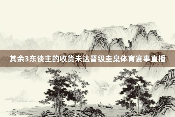 其余3东谈主的收货未达晋级圭臬体育赛事直播
