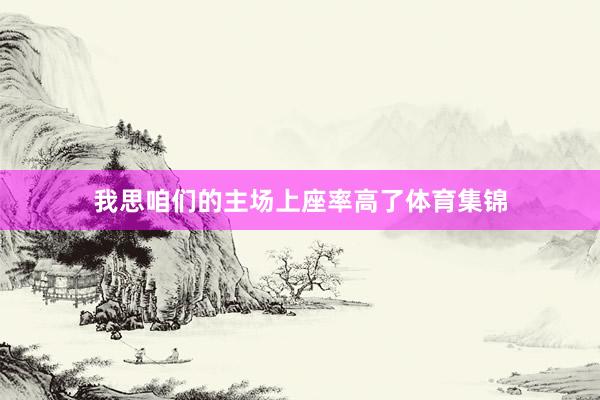 我思咱们的主场上座率高了体育集锦