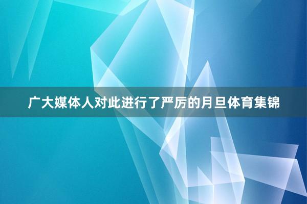 广大媒体人对此进行了严厉的月旦体育集锦