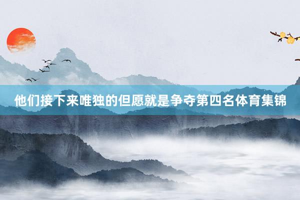 他们接下来唯独的但愿就是争夺第四名体育集锦