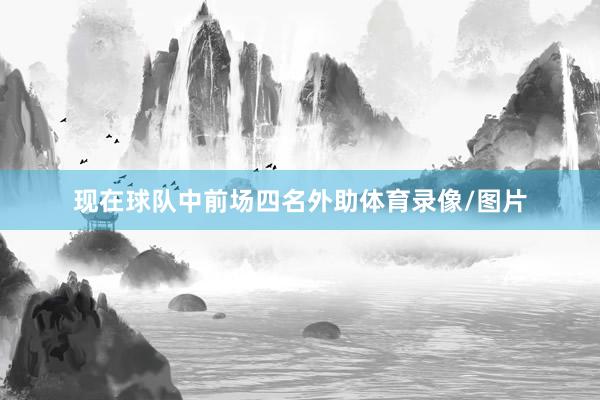 现在球队中前场四名外助体育录像/图片