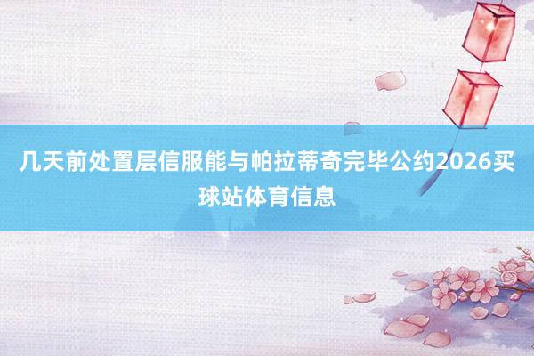 几天前处置层信服能与帕拉蒂奇完毕公约2026买球站体育信息