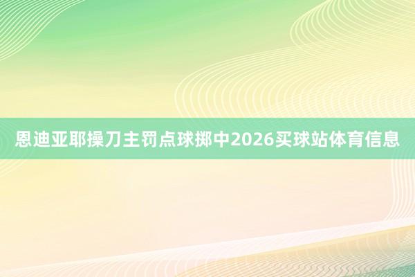 恩迪亚耶操刀主罚点球掷中2026买球站体育信息
