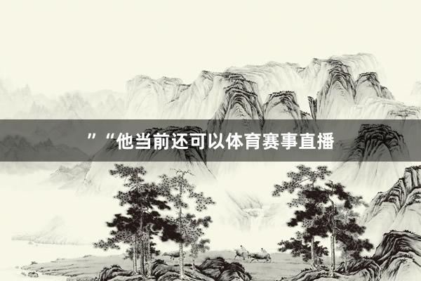 ”　　“他当前还可以体育赛事直播
