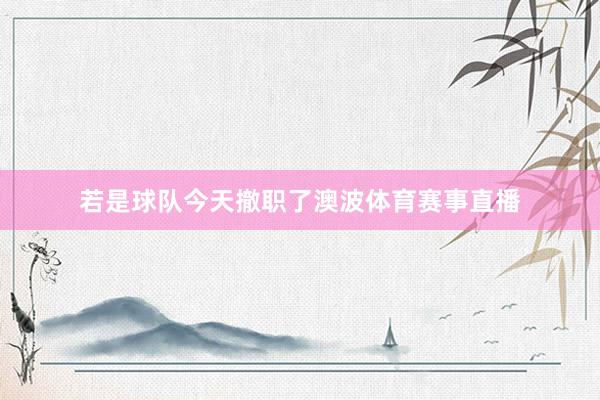 若是球队今天撤职了澳波体育赛事直播