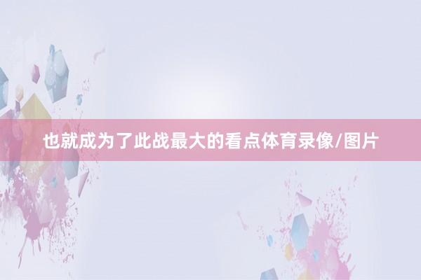 也就成为了此战最大的看点体育录像/图片