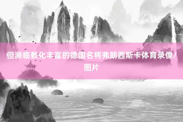 但濒临教化丰富的德国名将弗朗西斯卡体育录像/图片