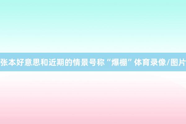 张本好意思和近期的情景号称“爆棚”体育录像/图片