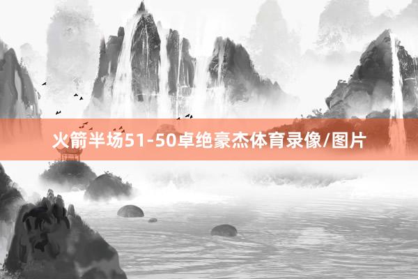 火箭半场51-50卓绝豪杰体育录像/图片