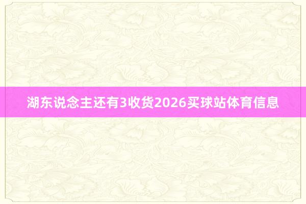 湖东说念主还有3收货2026买球站体育信息