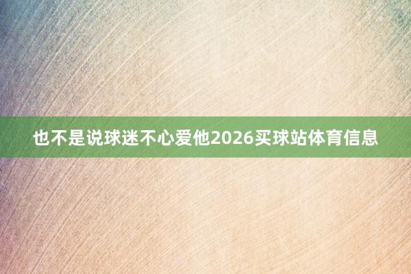 也不是说球迷不心爱他2026买球站体育信息