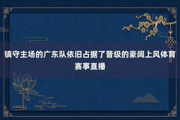 镇守主场的广东队依旧占据了晋级的豪阔上风体育赛事直播