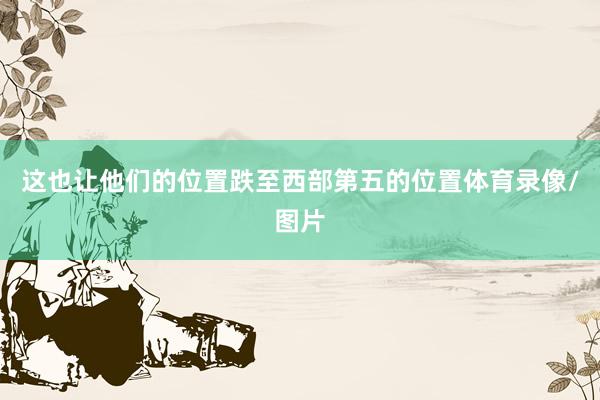这也让他们的位置跌至西部第五的位置体育录像/图片