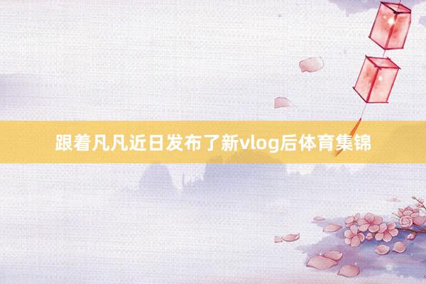跟着凡凡近日发布了新vlog后体育集锦