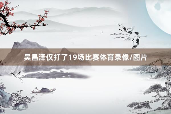 吴昌泽仅打了19场比赛体育录像/图片