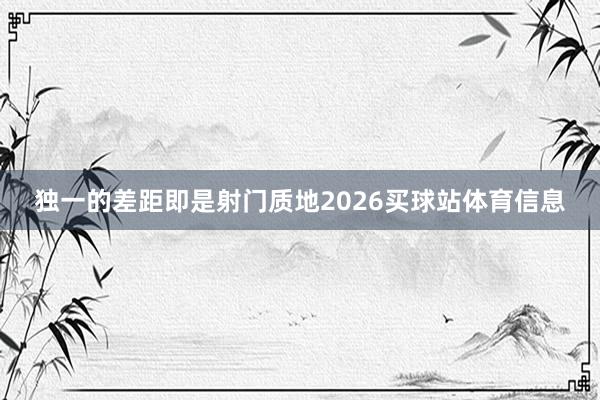 独一的差距即是射门质地2026买球站体育信息